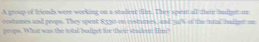A group of friends were working on a stufent tim. They spent all their fndgen om 
costumes and props. They spent Sa0 on costumes, and guft of the tri audet an 
props. What was the total budget for their studend film?