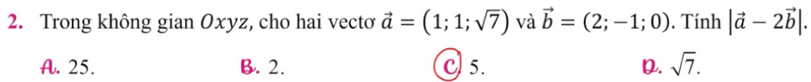 Trong không gian Oxyz, cho hai vectơ vector a=(1;1;sqrt(7)) và vector b=(2;-1;0). Tính |vector a-2vector b|.
A. 25. B. 2. C 5. D. sqrt(7).