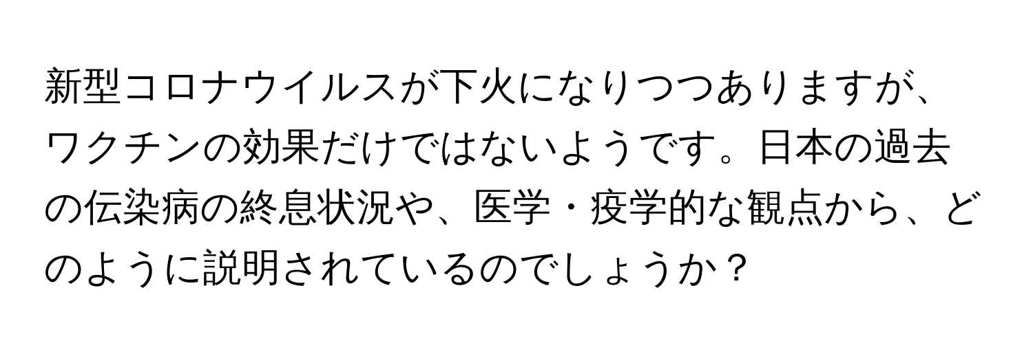 新型コロナウイルスが下火になりつつありますが、ワクチンの効果だけではないようです。日本の過去の伝染病の終息状況や、医学・疫学的な観点から、どのように説明されているのでしょうか？