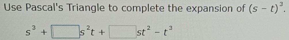 Use Pascal's Triangle to complete the expansion of (s-t)^3.
s^3+□ s^2t+□ st^2-t^3