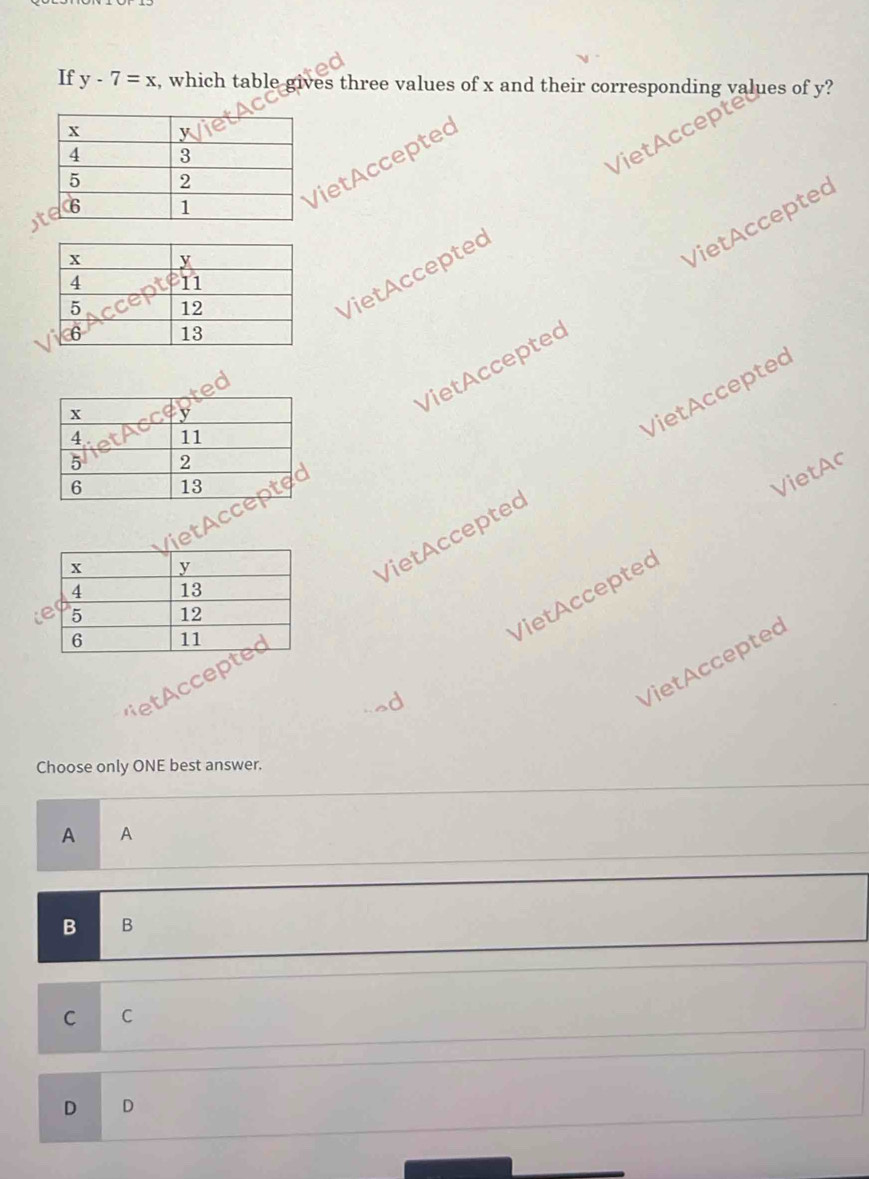 If y-7=x , which table gives three values of x and their corresponding values of y?
VietAccepte
ietAcceptec
VietAccepted VietAccepted
VietAccepted
VietAccepted VietAccepted
VietAr
VietAccepted
VietAcceptec
Choose only ONE best answer.
A A
B B
C C
D D