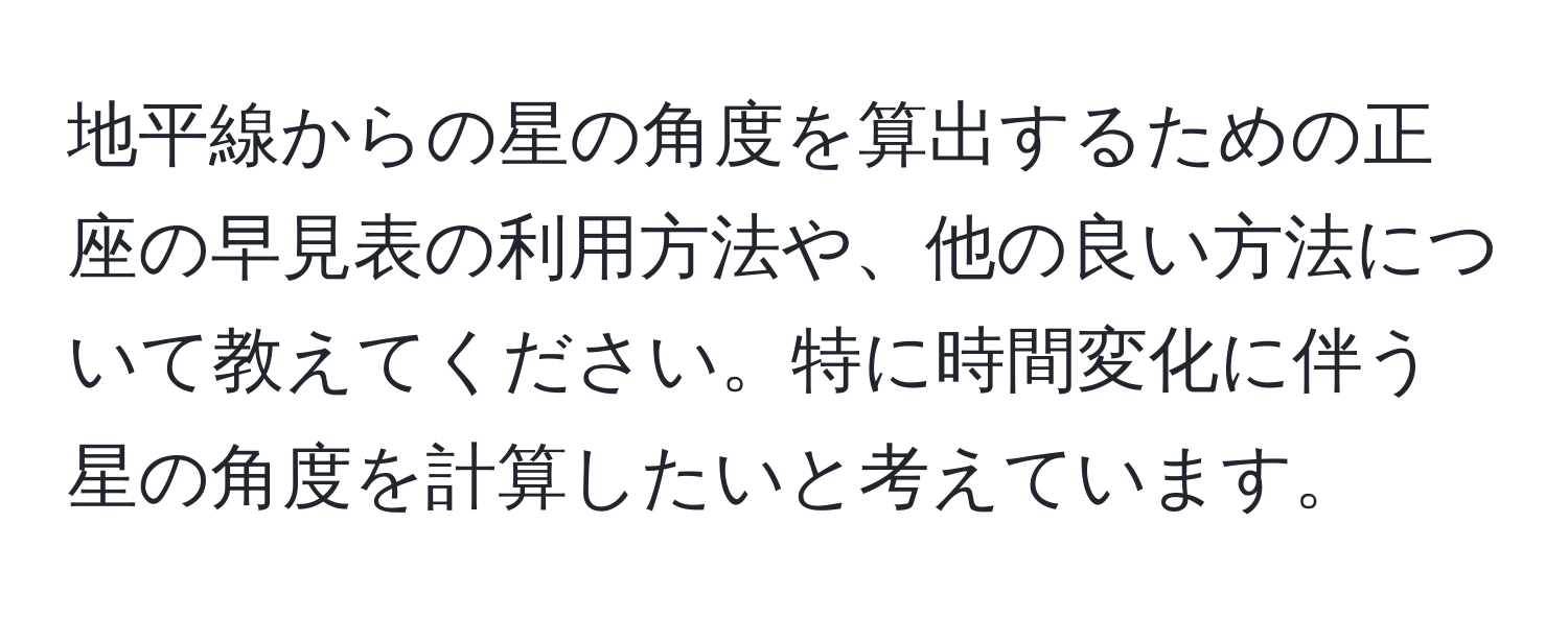 地平線からの星の角度を算出するための正座の早見表の利用方法や、他の良い方法について教えてください。特に時間変化に伴う星の角度を計算したいと考えています。
