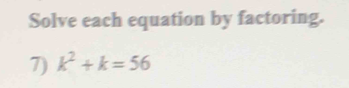 Solve each equation by factoring. 
7) k^2+k=56