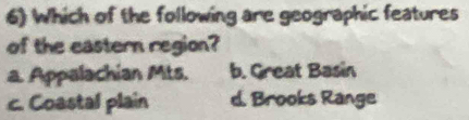 Which of the following are geographic features
of the eastern region?
a. Appalachian Mts. b. Great Basin
c. Coastal plain d. Brooks Range
