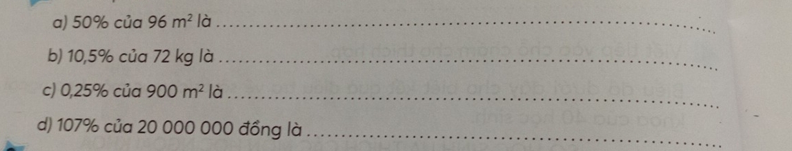 50% của 96m^2 là_ 
b) 10,5% của 72 kg là_ 
_ 
c) 0,25% của 900m^2 là 
d) 107% của 20 000 000 đồng là_