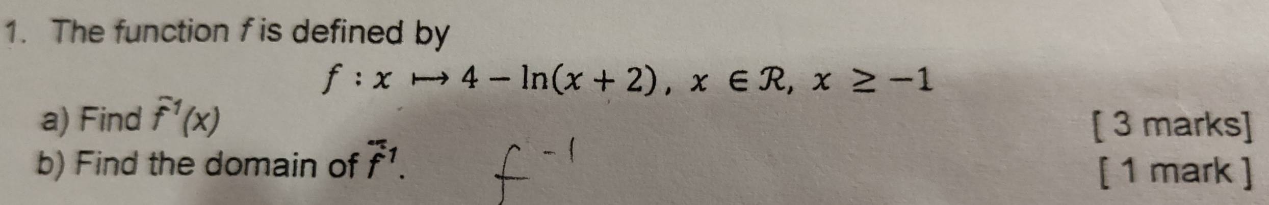 The function f is defined by
f:xto 4-ln (x+2), x∈ R, x≥ -1
a) Find f^1(x) [ 3 marks] 
b) Find the domain of f^1. [ 1 mark ]