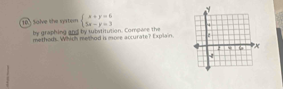 10.) Solve the system beginarrayl x+y=6 5x-y=3endarray.
by graphing and by substitution. Compare the 
methods. Which method is more accurate? Explain.