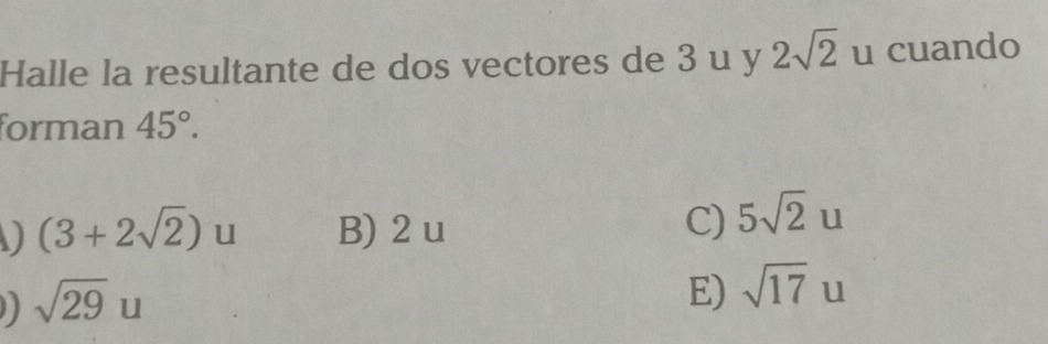 Halle la resultante de dos vectores de 3 u y 2sqrt(2) u cuando
forman 45°.
(3+2sqrt(2))u B) 2 u C) 5sqrt(2)u
sqrt(29)u
E) sqrt(17)u