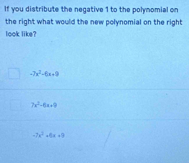 If you distribute the negative 1 to the polynomial on
the right what would the new polynomial on the right
look like?
-7x^2-6x+9
7x^2-6x+9
-7x^2+6x+9