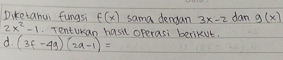 Diketahui fungsi f(x) sama dengan 3x-2 dan g(x)
2x^2-1 TentuKan hasil operasi beriKut.
d. (3f-4g)(2a-1)=