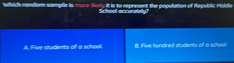 Which rundiam sample is more likely it is to represent the population of Republic Middle
School accurately?
A Five students of a scool. B. Five hundred students of a school.