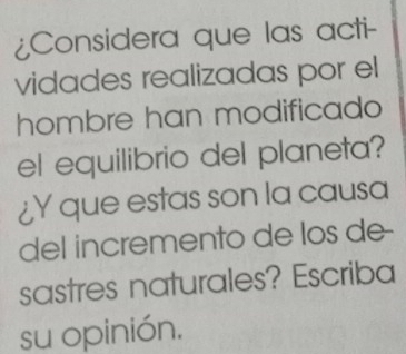 ¿Considera que las acti- 
vidades realizadas por el 
hombre han modificado 
el equilibrio del planeta? 
¿Y que estas son la causa 
del incremento de los de- 
sastres naturales? Escriba 
su opinión.