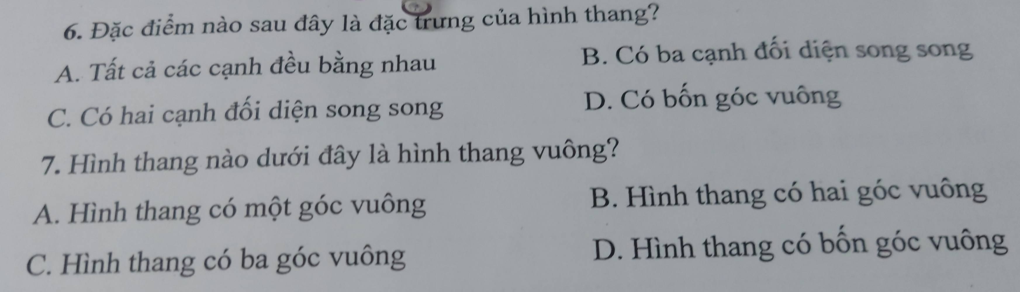 Đặc điểm nào sau đây là đặc trưng của hình thang?
A. Tất cả các cạnh đều bằng nhau
B. Có ba cạnh đối diện song song
C. Có hai cạnh đối diện song song
D. Có bốn góc vuông
7. Hình thang nào dưới đây là hình thang vuông?
A. Hình thang có một góc vuông B. Hình thang có hai góc vuông
C. Hình thang có ba góc vuông D. Hình thang có bốn góc vuông