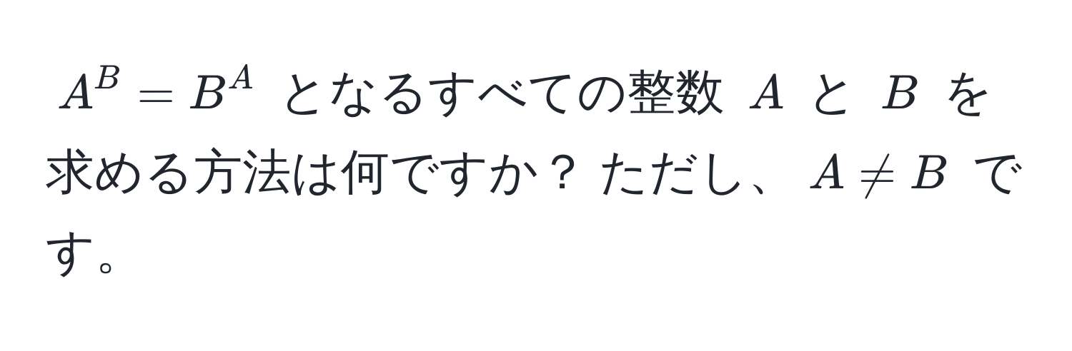 $A^B = B^A$ となるすべての整数 $A$ と $B$ を求める方法は何ですか？ ただし、$A != B$ です。