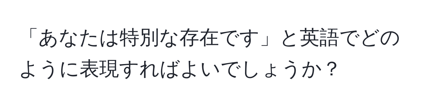 「あなたは特別な存在です」と英語でどのように表現すればよいでしょうか？