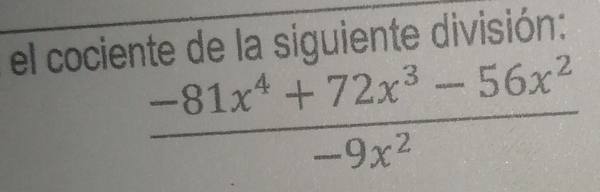 el cociente de la siguiente división:
 (-81x^4+72x^3-56x^2)/-9x^2 