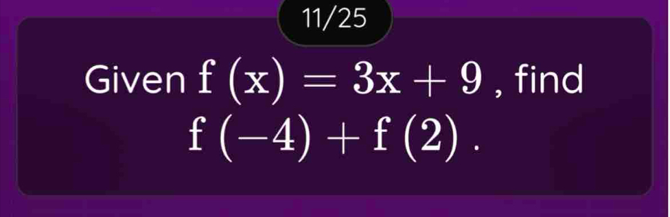 11/25 
Given f(x)=3x+9 , find
f(-4)+f(2).