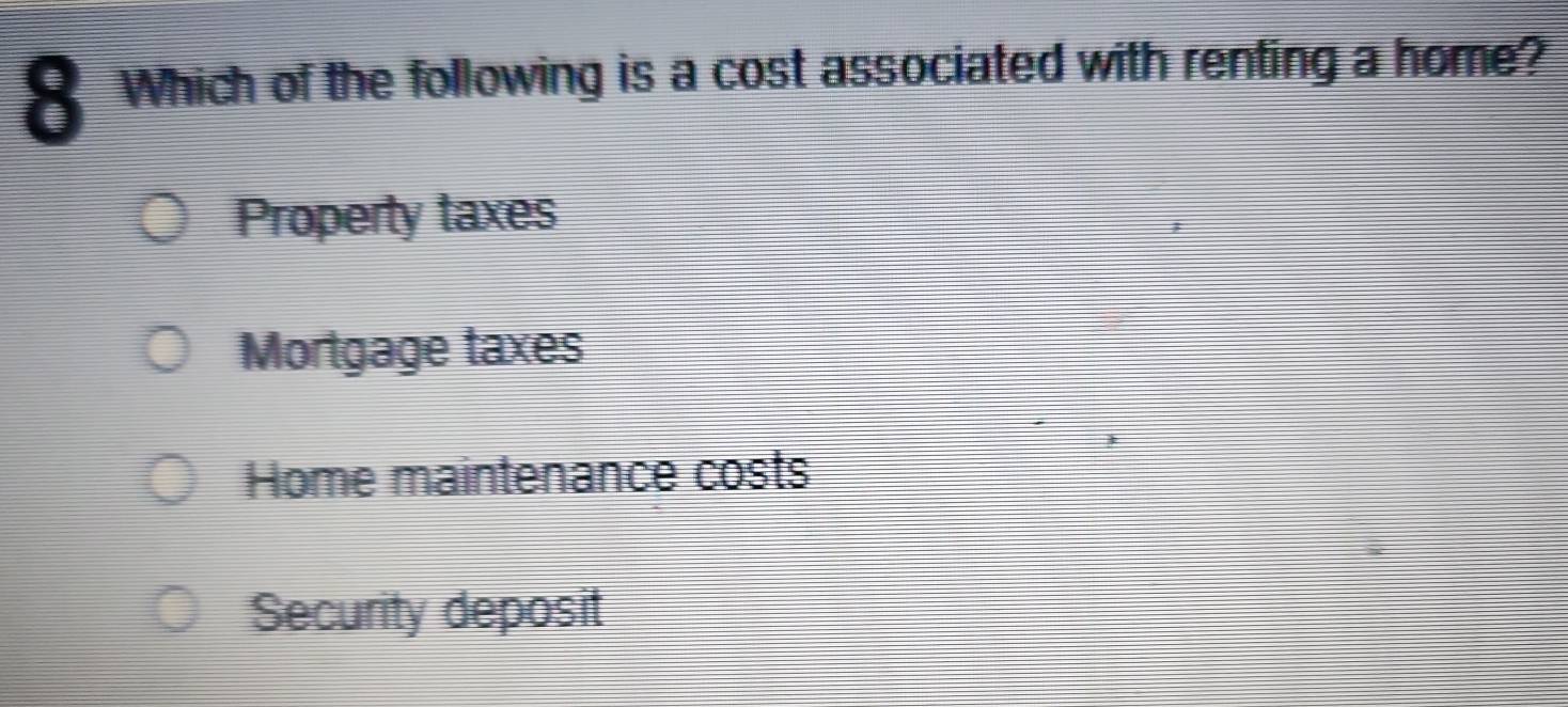 Which of the following is a cost associated with renting a home?
Property taxes
Mortgage taxes
Home maintenance costs
Security deposit