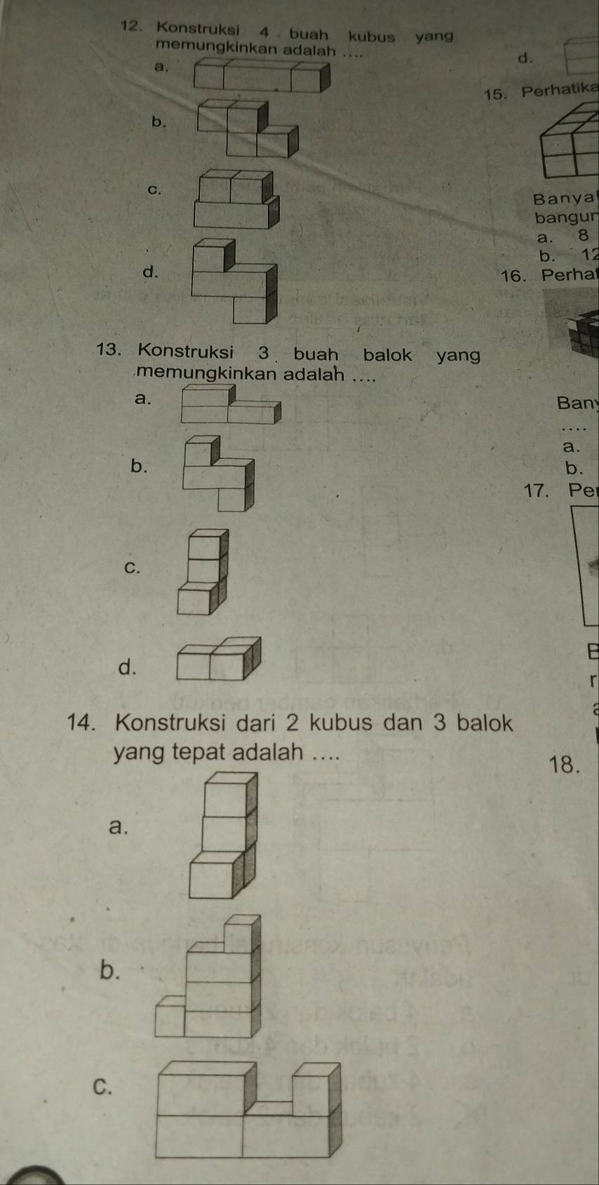 Konstruksi 4 buah kubus yang
memungkinkan adalah ....
a.
d.
15. Perhatika
b.
C.
Banya
bangur
a. 8
b. 12
d. 16. Perha
13. Konstruksi 3 buah balok yan
memungkinkan adalah ....
a. Ban
a.
b.
b.
17. Per
C.
B
d.
r

14. Konstruksi dari 2 kubus dan 3 balok
yang tepat adalah ....
18.
a.
b.
C.