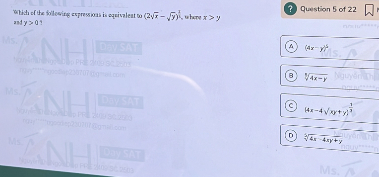 ? Question 5 of 22
Which of the following expressions is equivalent to (2sqrt(x)-sqrt(y))^ 2/3  , where x>y
and y>0 ? nowv .
Ms. Day SAT A (4x-y)^5
Nguyễn Thị Ngọc Diệp PRE 2409 SC 2503
nguy*****ngocdiep230707@gmail.com
B sqrt[5](4x-y)
Ms. Day SAT
a (4x-4sqrt(xy)+yend(pmatrix)^(frac 1)3
NguyễnThị NgọtDiập PRE 2409 SC 2503
nguy'***`ngocdiep230707@gmail.com
D sqrt[5](4x-4xy+y)
Ms.
Day SAT
Nguyễm ThịNgoi Diệp PRE 2409 SC 2503