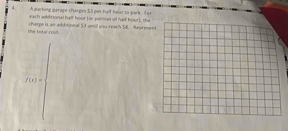 A parking garage charges $3 per half hour to park. For 
each additional half hour (or portion of half hour), the 
charge is an additional $3 until you reach $8. Represen 
the total cost.
(x)=