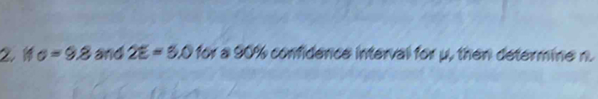 sigma =9.8 and 2E=5.0 for a 90% confidence interval for μ, then determine n.