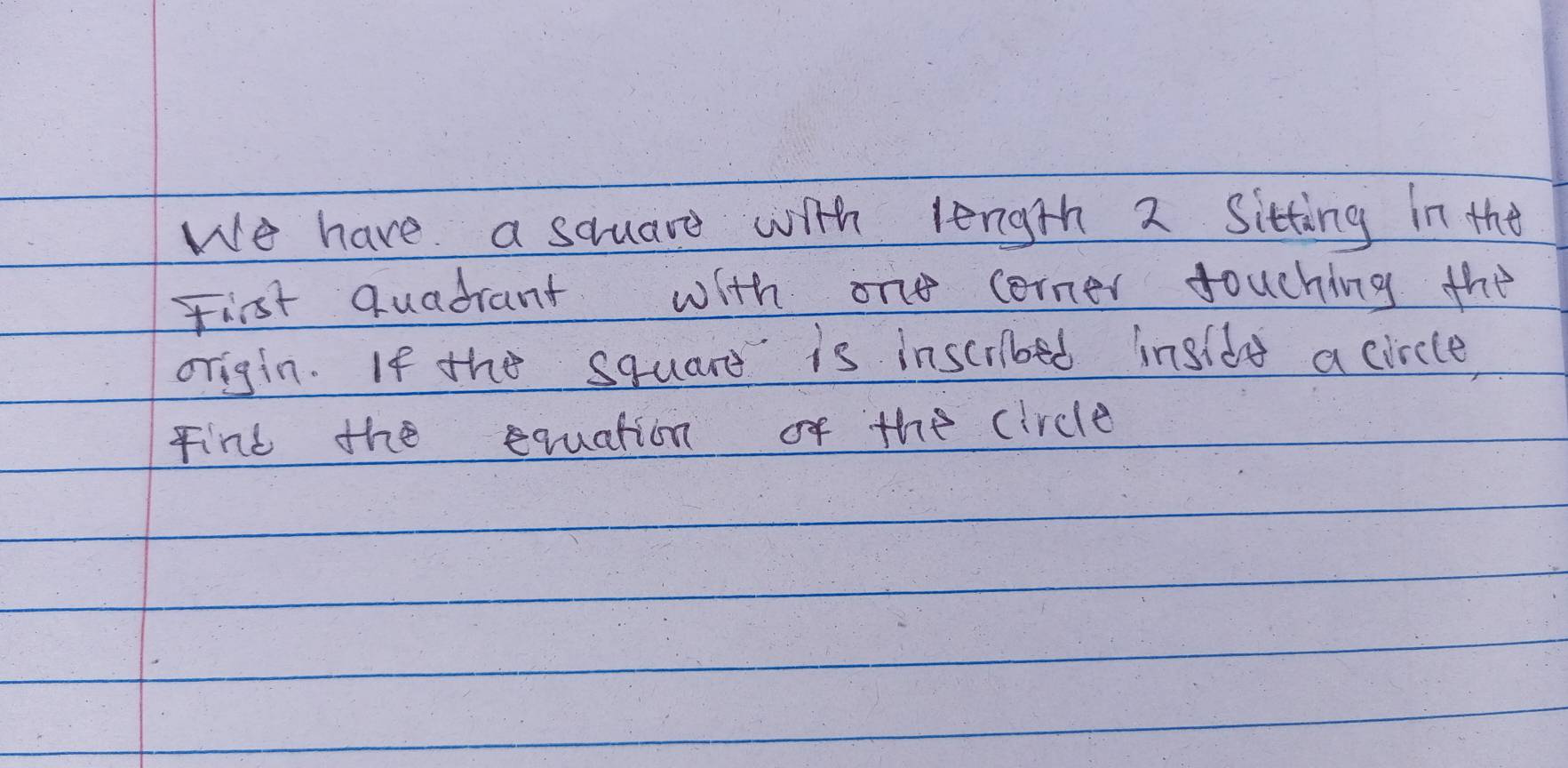 We have a square with length 2 Sitting in the 
First quadrant with one corner touching the 
origin. If the squars is inscribed insldd a circle, 
Find the equation of the circle