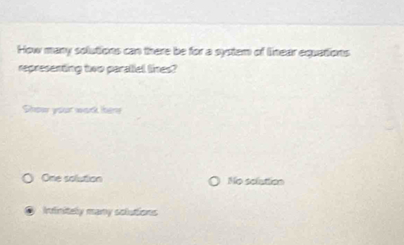 How many solutions can there be for a system of lnear equations
representing two paratell lines?
Show your wark here
One solution No solattion
Ininitely many solutions