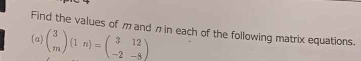 Find the values of m and π in each of the following matrix equations. 
(a) beginpmatrix 3 mendpmatrix (1n)=beginpmatrix 3&12 -2&-8endpmatrix