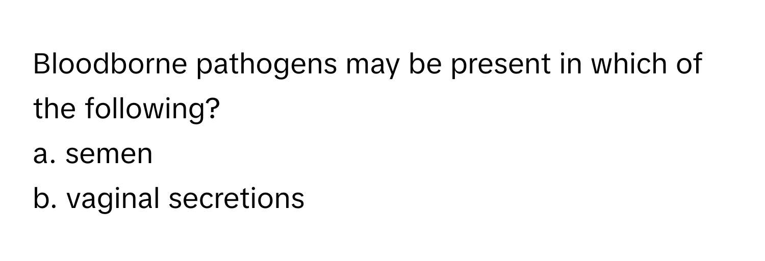 Bloodborne pathogens may be present in which of the following? 

a. semen 
b. vaginal secretions