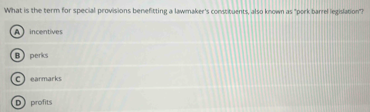 What is the term for special provisions benefitting a lawmaker's constituents, also known as "pork barrel legislation"?
A incentives
Bperks
Cearmarks
Dprofits