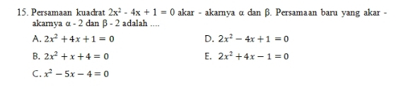 Persamaan kuadrat 2x^2-4x+1=0 akar - akarnya α dan β. Persamaan baru yang akar -
akarnya alpha -2 dan beta -2 adalah ....
A. 2x^2+4x+1=0 D. 2x^2-4x+1=0
B. 2x^2+x+4=0 E. 2x^2+4x-1=0
C. x^2-5x-4=0