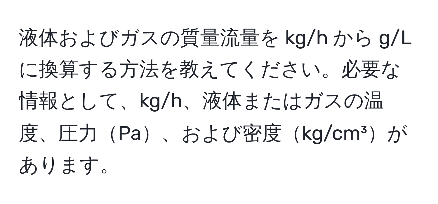 液体およびガスの質量流量を kg/h から g/L に換算する方法を教えてください。必要な情報として、kg/h、液体またはガスの温度、圧力Pa、および密度kg/cm³があります。