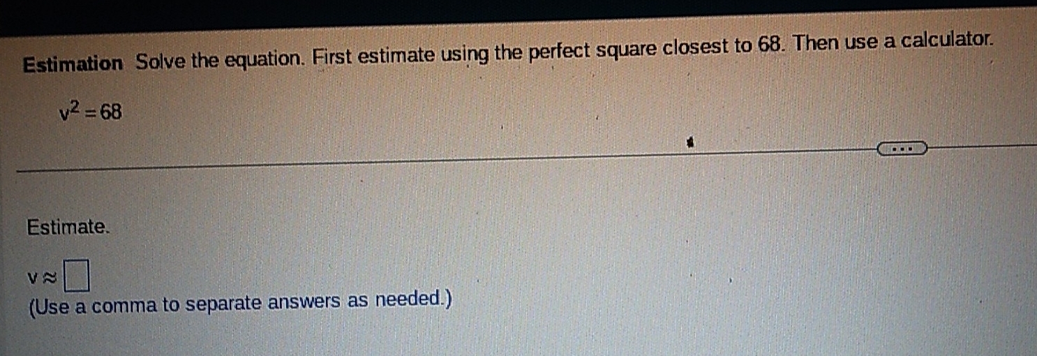 Estimation Solve the equation. First estimate using the perfect square closest to 68. Then use a calculator.
v^2=68
Estimate.
vapprox □
(Use a comma to separate answers as needed.)