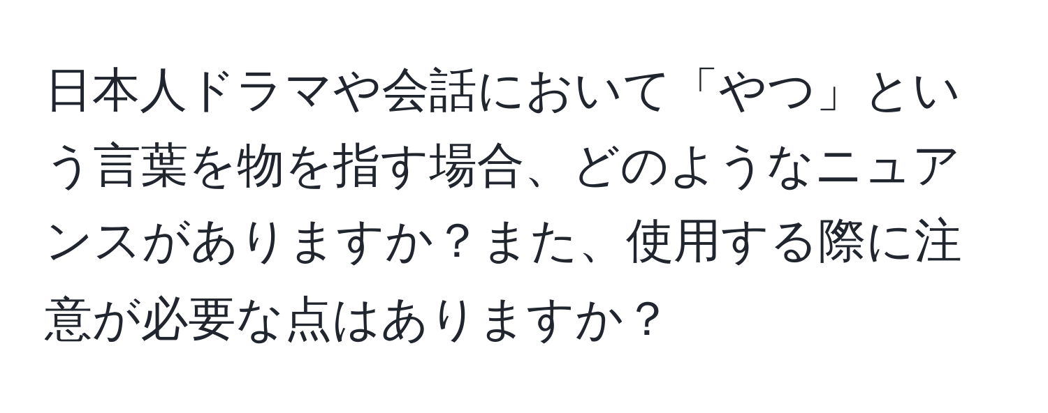 日本人ドラマや会話において「やつ」という言葉を物を指す場合、どのようなニュアンスがありますか？また、使用する際に注意が必要な点はありますか？