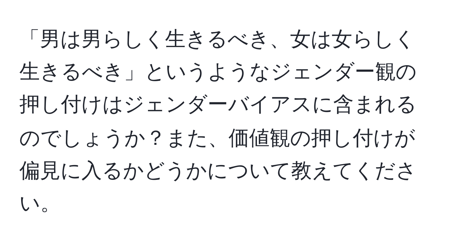 「男は男らしく生きるべき、女は女らしく生きるべき」というようなジェンダー観の押し付けはジェンダーバイアスに含まれるのでしょうか？また、価値観の押し付けが偏見に入るかどうかについて教えてください。