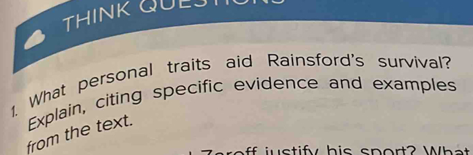 THINK QUE 
1. What personal traits aid Rainsford's survival? 
Explain, citing specific evidence and examples 
from the text. 
j stify his sport? What