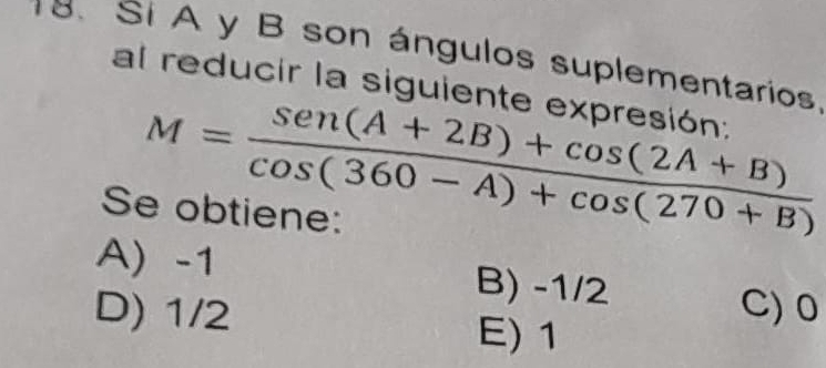 Sí A y B son ángulos suplementarios
al reducir la siguiente expresión:
M= (sen (A+2B)+cos (2A+B))/cos (360-A)+cos (270+B) 
Se obtiene:
A) -1 B) -1/2 C) 0
D) 1/2 E) 1