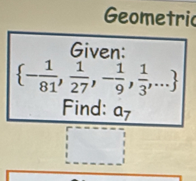 Geometric 
Given:
 - 1/81 , 1/27 ,- 1/9 , 1/3 ,...
Find: a_7