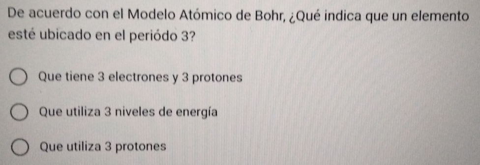 De acuerdo con el Modelo Atómico de Bohr, ¿Qué indica que un elemento
esté ubicado en el periódo 3?
Que tiene 3 electrones y 3 protones
Que utiliza 3 niveles de energía
Que utiliza 3 protones