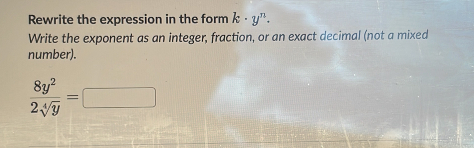 Rewrite the expression in the form k· y^n. 
Write the exponent as an integer, fraction, or an exact decimal (not a mixed 
number).
 8y^2/2sqrt[4](y) = :□