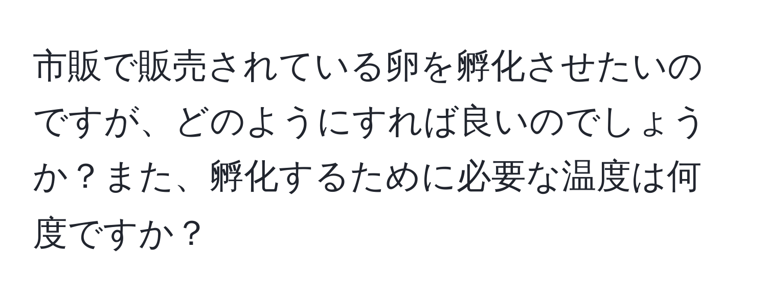 市販で販売されている卵を孵化させたいのですが、どのようにすれば良いのでしょうか？また、孵化するために必要な温度は何度ですか？