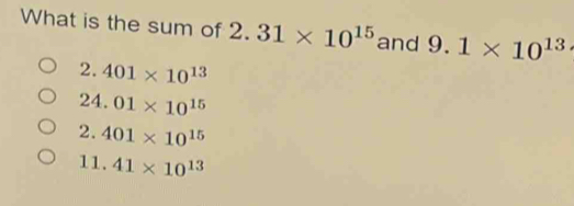 What is the sum of 2.31* 10^(15) and 9.1* 10^(13)
2.401* 10^(13)
24.01* 10^(15)
2.401* 10^(15)
11.41* 10^(13)