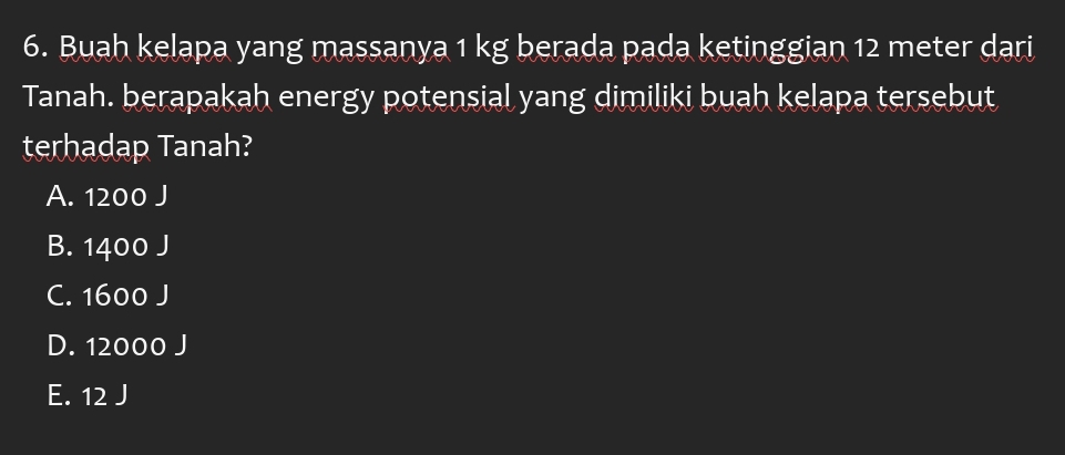 Buah kelapa yang massanya 1 kg berada pada ketinggian 12 meter dari
Tanah. berapakah energy potensial yang dimiliki buah kelapa tersebut
terhadap Tanah?
A. 1200 J
B. 1400 J
C. 1600 J
D. 12000 J
E. 12 J