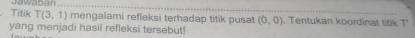 Jawaban 
_ 
. Titik T(3,1) mengalami refleksi terhadap titik pusat (0,0). Tentukan koordinat titik T'
yang menjadi hasil refleksi tersebut!