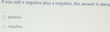 If you add a negative plus a negative, the answer is alway
positive
negative