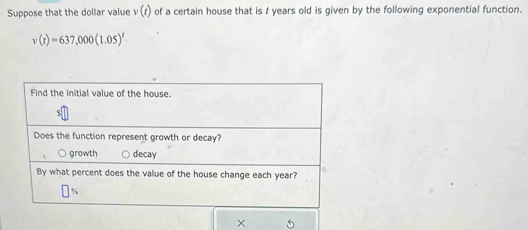 Suppose that the dollar value v(t) of a certain house that is t years old is given by the following exponential function.
v(t)=637,000(1.05)^t
×