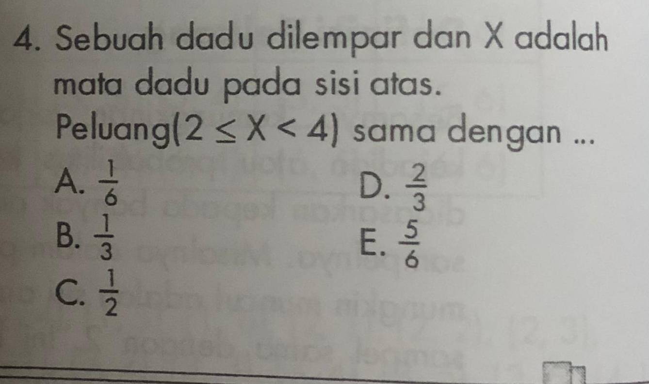 Sebuah dadu dilempar dan X adalah
mata dadu pada sisi atas.
Peluang (2≤ X<4) sama dengan ...
A.  1/6  D.  2/3 
B.  1/3 
E.  5/6 
C.  1/2 