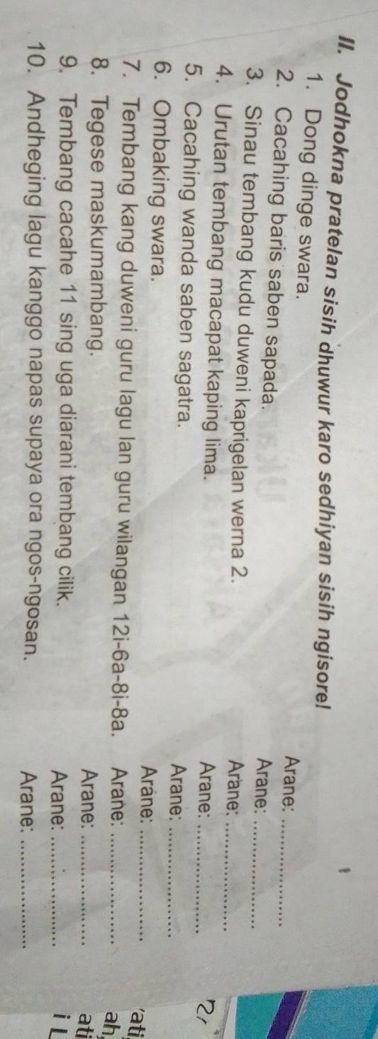 Jodhokna pratelan sisih dhuwur karo sedhiyan sisih ngisore! 
1. Dong dinge swara. Arane: 
2. Cacahing baris saben sapada. Arane:_ 
3. Sinau tembang kudu duweni kaprigelan werna 2. Arane:__ 
4. Urutan tembang macapat kaping lima. 
Arane:_ 
5. Cacahing wanda saben sagatra. Arane:_ 
6. Ombaking swara. 
Arane:_ 'ati 
7. Tembang kang duweni guru lagu lan guru wilangan 12i- 6a -8i- 8a. Arane:_ 
ah 
8. Tegese maskumambang. 
Arane: _ati 
9. Tembang cacahe 11 sing uga diarani tembang cilik. Arane:_ 
i L 
10. Andheging lagu kanggo napas supaya ora ngos-ngosan. Arane:_