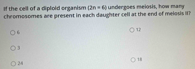 If the cell of a diploid organism (2n=6) undergoes meiosis, how many
chromosomes are present in each daughter cell at the end of meiosis II?
6
12
3
18
24